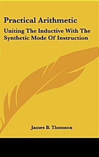 Practical Arithmetic: Uniting the Inductive with the Synthetic Mode of Instruction: Also, Illustrating the Principles of Cancelation (1850) (Hardcover)
