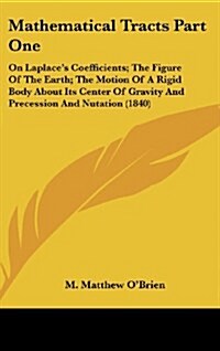 Mathematical Tracts Part One: On Laplaces Coefficients; The Figure of the Earth; The Motion of a Rigid Body about Its Center of Gravity and Precess (Hardcover)