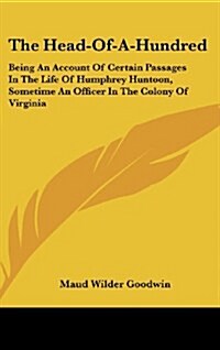 The Head-Of-A-Hundred: Being an Account of Certain Passages in the Life of Humphrey Huntoon, Sometime an Officer in the Colony of Virginia (Hardcover)