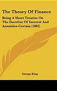 The Theory of Finance: Being a Short Treatise on the Doctrine of Interest and Annuities-Certain (1882) (Hardcover)