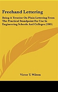 FreeHand Lettering: Being a Treatise on Plain Lettering from the Practical Standpoint for Use in Engineering Schools and Colleges (1905) (Hardcover)