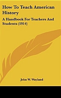 How to Teach American History: A Handbook for Teachers and Students (1914) (Hardcover)