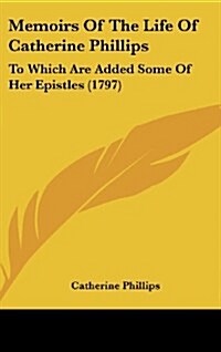 Memoirs of the Life of Catherine Phillips: To Which Are Added Some of Her Epistles (1797) (Hardcover)