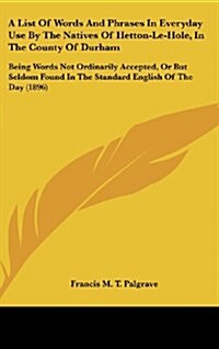 A List of Words and Phrases in Everyday Use by the Natives of Hetton-Le-Hole, in the County of Durham: Being Words Not Ordinarily Accepted, or But Sel (Hardcover)