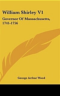 William Shirley V1: Governor of Massachusetts, 1741-1756: A History (1920) (Hardcover)