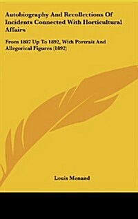 Autobiography and Recollections of Incidents Connected with Horticultural Affairs: From 1807 Up to 1892, with Portrait and Allegorical Figures (1892) (Hardcover)