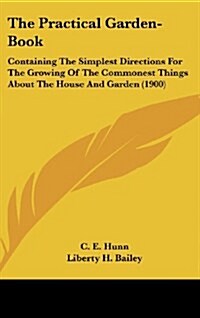 The Practical Garden-Book: Containing the Simplest Directions for the Growing of the Commonest Things about the House and Garden (1900) (Hardcover)
