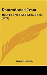 Domesticated Trout: How to Breed and Grow Them (1877) (Hardcover)