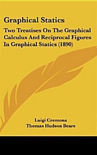 Graphical Statics: Two Treatises on the Graphical Calculus and Reciprocal Figures in Graphical Statics (1890) (Hardcover)