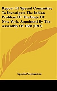 Report of Special Committee to Investigate the Indian Problem of the State of New York, Appointed by the Assembly of 1888 (1915) (Hardcover)