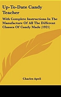 Up-To-Date Candy Teacher: With Complete Instructions in the Manufacture of All the Different Classes of Candy Made (1921) (Hardcover)