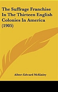 The Suffrage Franchise in the Thirteen English Colonies in America (1905) (Hardcover)