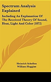 Spectrum Analysis Explained: Including an Explanation of the Received Theory of Sound, Heat, Light and Color (1872) (Hardcover)