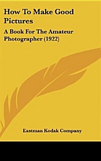 How to Make Good Pictures: A Book for the Amateur Photographer (1922) (Hardcover)