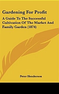 Gardening for Profit: A Guide to the Successful Cultivation of the Market and Family Garden (1874) (Hardcover)