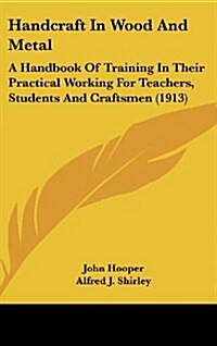 Handcraft in Wood and Metal: A Handbook of Training in Their Practical Working for Teachers, Students and Craftsmen (1913) (Hardcover)