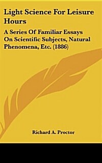 Light Science for Leisure Hours: A Series of Familiar Essays on Scientific Subjects, Natural Phenomena, Etc. (1886) (Hardcover)