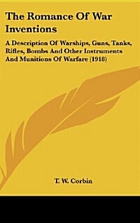The Romance of War Inventions: A Description of Warships, Guns, Tanks, Rifles, Bombs and Other Instruments and Munitions of Warfare (1918) (Hardcover)