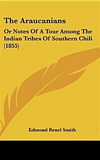 The Araucanians: Or Notes of a Tour Among the Indian Tribes of Southern Chili (1855) (Hardcover)