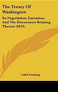 The Treaty of Washington: Its Negotiation, Execution, and the Discussions Relating Thereto (1873) (Hardcover)