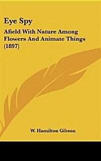 Eye Spy: Afield with Nature Among Flowers and Animate Things (1897) (Hardcover)