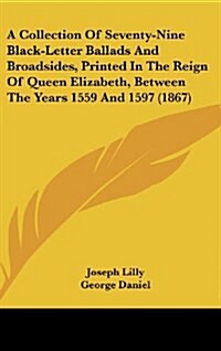 A Collection of Seventy-Nine Black-Letter Ballads and Broadsides, Printed in the Reign of Queen Elizabeth, Between the Years 1559 and 1597 (1867) (Hardcover)