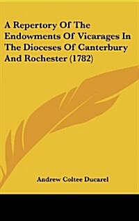 A Repertory of the Endowments of Vicarages in the Dioceses of Canterbury and Rochester (1782) (Hardcover)