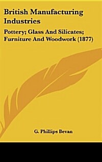 British Manufacturing Industries: Pottery; Glass and Silicates; Furniture and Woodwork (1877) (Hardcover)