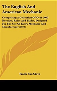 The English and American Mechanic: Comprising a Collection of Over 3000 Receipts, Rules and Tables, Designed for the Use of Every Mechanic and Manufac (Hardcover)