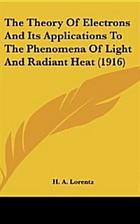 The Theory of Electrons and Its Applications to the Phenomena of Light and Radiant Heat (1916) (Hardcover)