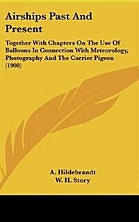 Airships Past and Present: Together with Chapters on the Use of Balloons in Connection with Meteorology, Photography and the Carrier Pigeon (1908 (Hardcover)