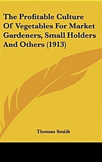 The Profitable Culture of Vegetables for Market Gardeners, Small Holders and Others (1913) (Hardcover)