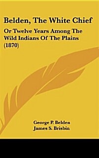 Belden, the White Chief: Or Twelve Years Among the Wild Indians of the Plains (1870) (Hardcover)