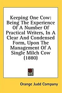 Keeping One Cow: Being the Experience of a Number of Practical Writers, in a Clear and Condensed Form, Upon the Management of a Single (Hardcover)