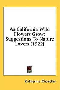 As California Wild Flowers Grow: Suggestions to Nature Lovers (1922) (Hardcover)