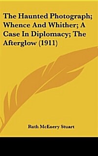 The Haunted Photograph; Whence and Whither; A Case in Diplomacy; The Afterglow (1911) (Hardcover)