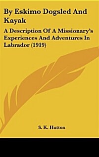 By Eskimo Dogsled and Kayak: A Description of a Missionarys Experiences and Adventures in Labrador (1919) (Hardcover)