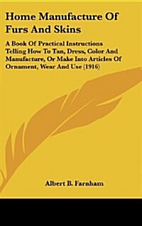 Home Manufacture of Furs and Skins: A Book of Practical Instructions Telling How to Tan, Dress, Color and Manufacture, or Make Into Articles of Orname (Hardcover)