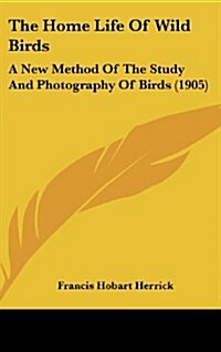 The Home Life of Wild Birds: A New Method of the Study and Photography of Birds (1905) (Hardcover)