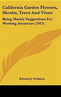 California Garden Flowers, Shrubs, Trees and Vines: Being Mainly Suggestions for Working Amateurs (1915) (Hardcover)