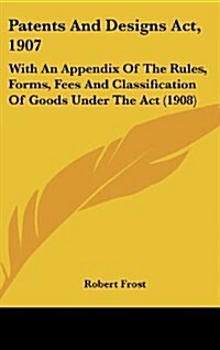 Patents and Designs ACT, 1907: With an Appendix of the Rules, Forms, Fees and Classification of Goods Under the ACT (1908) (Hardcover)