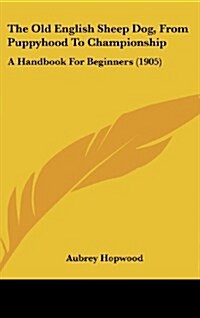 The Old English Sheep Dog, from Puppyhood to Championship: A Handbook for Beginners (1905) (Hardcover)