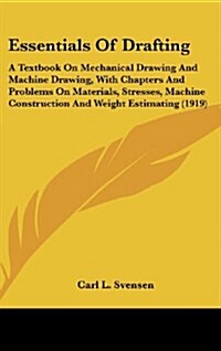 Essentials of Drafting: A Textbook on Mechanical Drawing and Machine Drawing, with Chapters and Problems on Materials, Stresses, Machine Const (Hardcover)