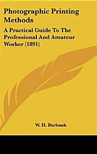 Photographic Printing Methods: A Practical Guide to the Professional and Amateur Worker (1891) (Hardcover)