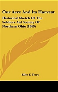 Our Acre and Its Harvest: Historical Sketch of the Soldiers Aid Society of Northern Ohio (1869) (Hardcover)