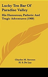 Lucky Ten Bar of Paradise Valley: His Humorous, Pathetic and Tragic Adventures (1900) (Hardcover)