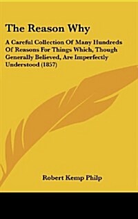 The Reason Why: A Careful Collection of Many Hundreds of Reasons for Things Which, Though Generally Believed, Are Imperfectly Understo (Hardcover)