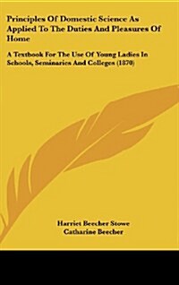 Principles of Domestic Science as Applied to the Duties and Pleasures of Home: A Textbook for the Use of Young Ladies in Schools, Seminaries and Colle (Hardcover)