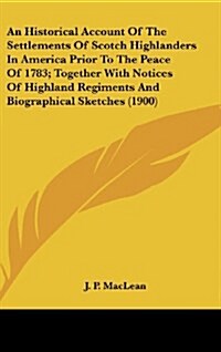 An Historical Account of the Settlements of Scotch Highlanders in America Prior to the Peace of 1783; Together with Notices of Highland Regiments and (Hardcover)