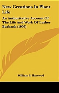 New Creations in Plant Life: An Authoritative Account of the Life and Work of Luther Burbank (1907) (Hardcover)